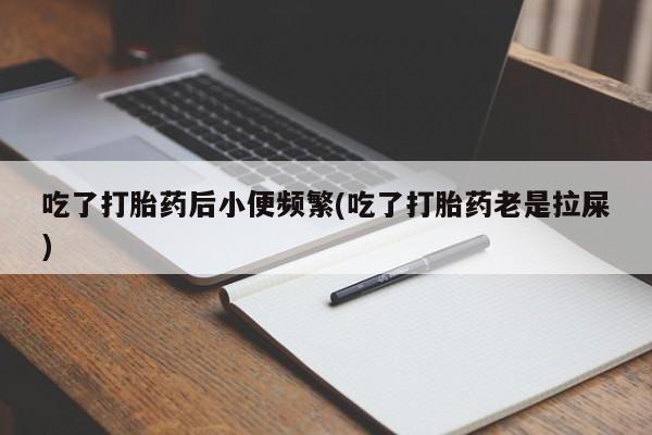 打胎药在线购买联系微信吃了打胎药后小便频繁(吃了打胎药老是拉屎)
