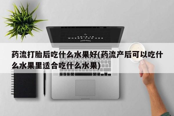 打胎药在线购买联系微信药流打胎后吃什么水果好(药流产后可以吃什么水果里适合吃什么水果)