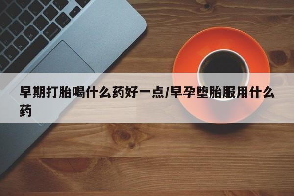 打胎药在线购买联系微信早期打胎喝什么药好一点/早孕堕胎服用什么药