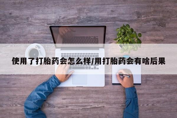 打胎药在线购买联系微信使用了打胎药会怎么样/用打胎药会有啥后果
