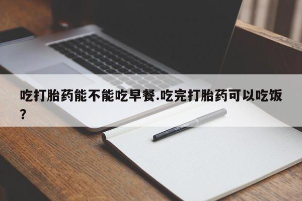 打胎药在线购买联系微信吃打胎药能不能吃早餐.吃完打胎药可以吃饭？