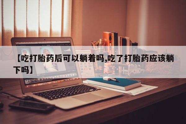 打胎药在线购买联系微信【吃打胎药后可以躺着吗,吃了打胎药应该躺下吗】