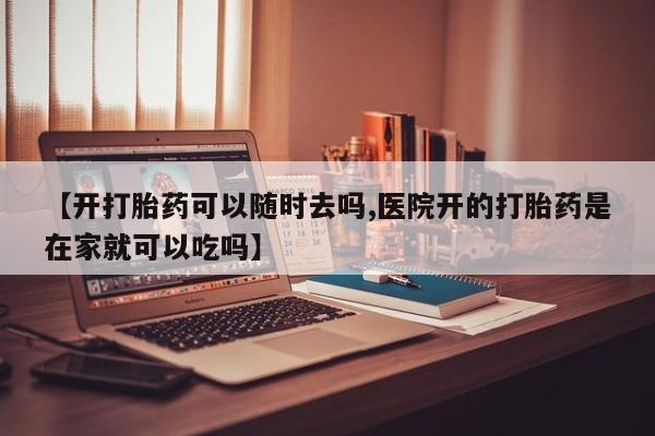 打胎药在线购买联系微信【开打胎药可以随时去吗,医院开的打胎药是在家就可以吃吗】