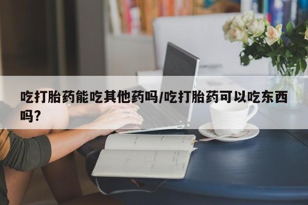 打胎药在线购买联系微信吃打胎药能吃其他药吗/吃打胎药可以吃东西吗?