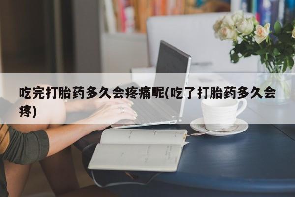 打胎药在线购买联系微信吃完打胎药多久会疼痛呢(吃了打胎药多久会疼)