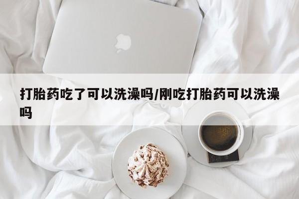 打胎药在线购买联系微信打胎药吃了可以洗澡吗/刚吃打胎药可以洗澡吗