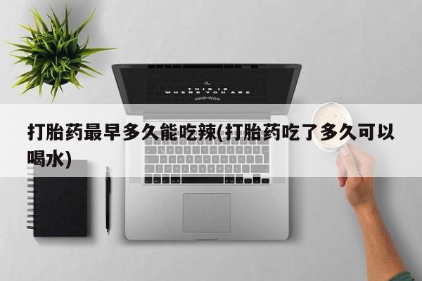 打胎药在线购买联系微信打胎药最早多久能吃辣(打胎药吃了多久可以喝水)