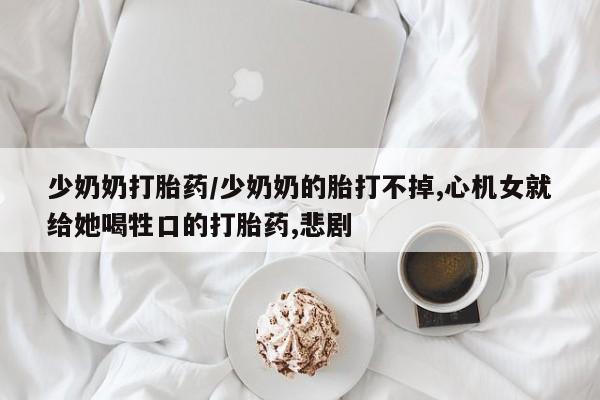 打胎药在线购买联系微信少奶奶打胎药/少奶奶的胎打不掉,心机女就给她喝牲口的打胎药,悲剧