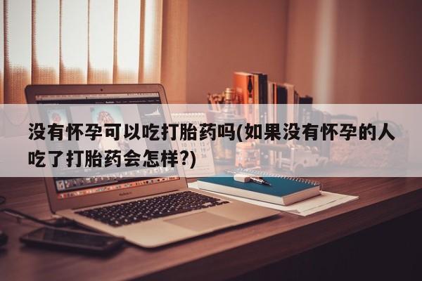 打胎药在线购买联系微信没有怀孕可以吃打胎药吗(如果没有怀孕的人吃了打胎药会怎样?)