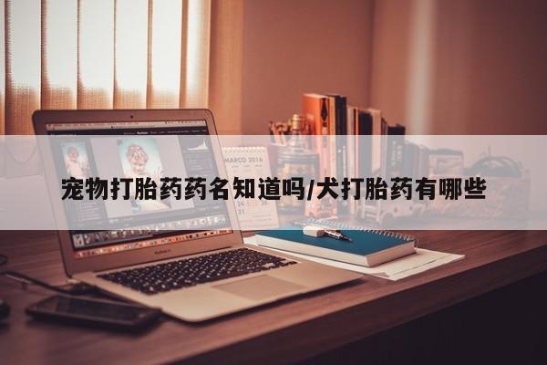 打胎药在线购买联系微信宠物打胎药药名知道吗/犬打胎药有哪些