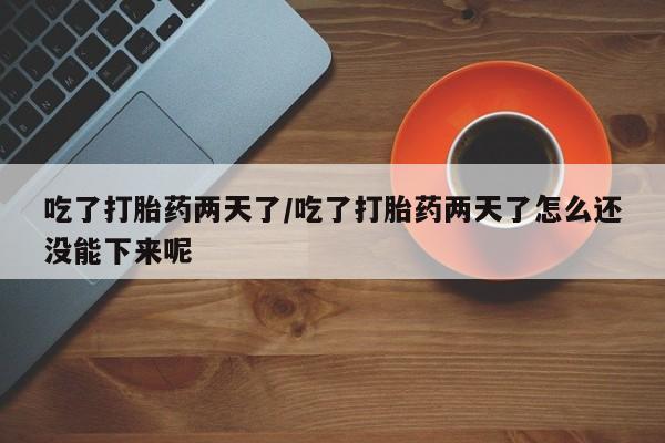 打胎药在线购买联系微信吃了打胎药两天了/吃了打胎药两天了怎么还没能下来呢