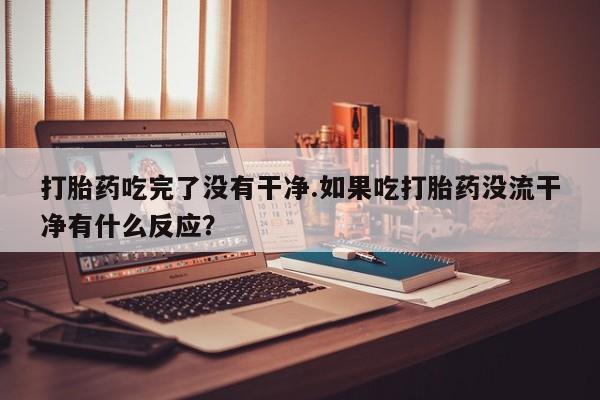 打胎药在线购买联系微信打胎药吃完了没有干净.如果吃打胎药没流干净有什么反应？