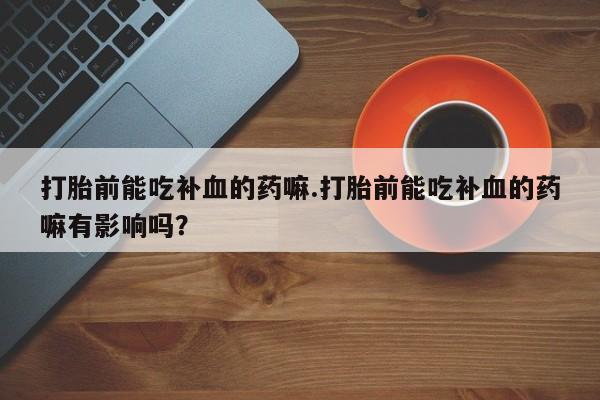 打胎药在线购买联系微信打胎前能吃补血的药嘛.打胎前能吃补血的药嘛有影响吗？