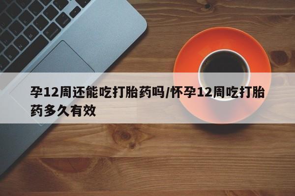 打胎药在线购买联系微信孕12周还能吃打胎药吗/怀孕12周吃打胎药多久有效