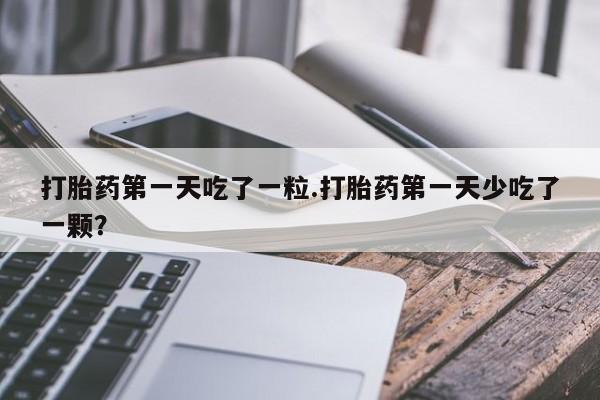 打胎药在线购买联系微信打胎药第一天吃了一粒.打胎药第一天少吃了一颗？