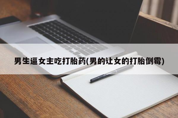 打胎药在线购买联系微信男生逼女主吃打胎药(男的让女的打胎倒霉)
