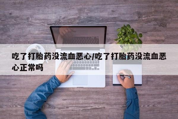 打胎药在线购买联系微信吃了打胎药没流血恶心/吃了打胎药没流血恶心正常吗