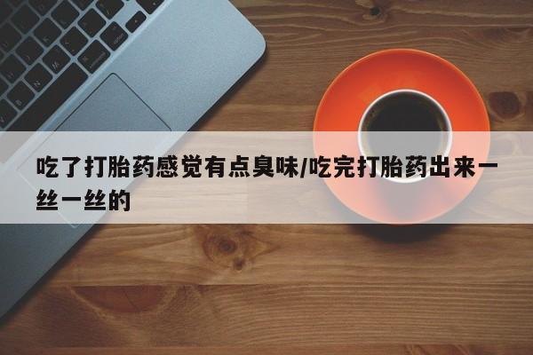打胎药在线购买联系微信吃了打胎药感觉有点臭味/吃完打胎药出来一丝一丝的