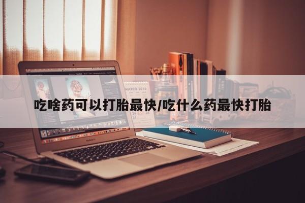 打胎药在线购买联系微信吃啥药可以打胎最快/吃什么药最快打胎