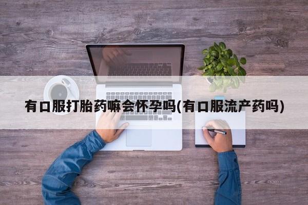 打胎药在线购买联系微信有口服打胎药嘛会怀孕吗(有口服流产药吗)