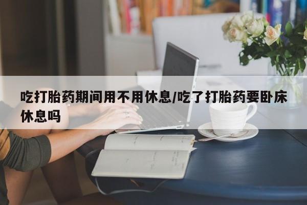 打胎药在线购买联系微信吃打胎药期间用不用休息/吃了打胎药要卧床休息吗