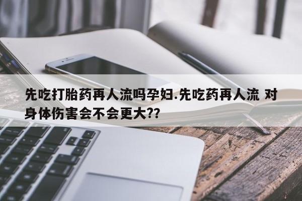 打胎药在线购买联系微信先吃打胎药再人流吗孕妇.先吃药再人流 对身体伤害会不会更大?？