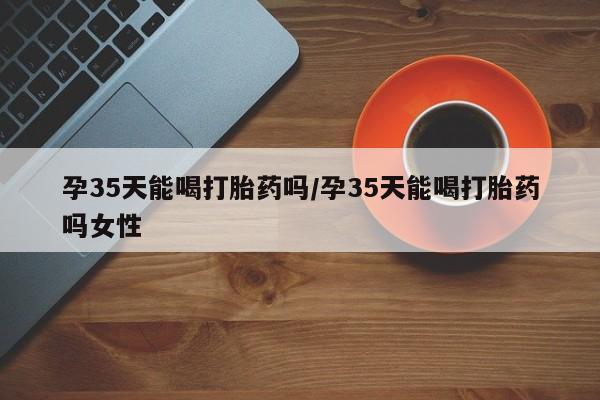 打胎药在线购买联系微信孕35天能喝打胎药吗/孕35天能喝打胎药吗女性