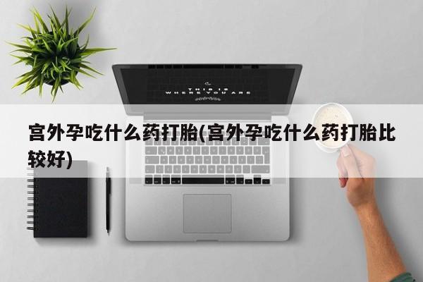 打胎药在线购买联系微信宫外孕吃什么药打胎(宫外孕吃什么药打胎比较好)