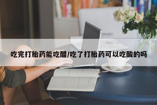 打胎药在线购买联系微信吃完打胎药能吃醋/吃了打胎药可以吃酸的吗
