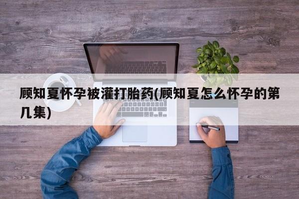 打胎药在线购买联系微信顾知夏怀孕被灌打胎药(顾知夏怎么怀孕的第几集)