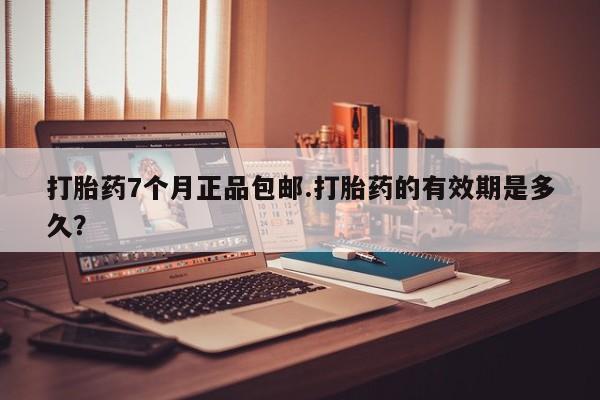 打胎药在线购买联系微信打胎药7个月正品包邮.打胎药的有效期是多久？