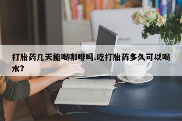 打胎药在线购买联系微信打胎药几天能喝咖啡吗.吃打胎药多久可以喝水？