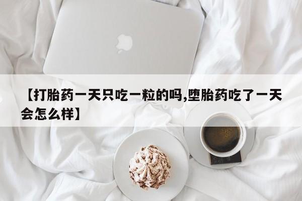 打胎药在线购买联系微信【打胎药一天只吃一粒的吗,堕胎药吃了一天会怎么样】