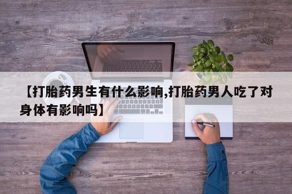 打胎药在线购买联系微信【打胎药男生有什么影响,打胎药男人吃了对身体有影响吗】