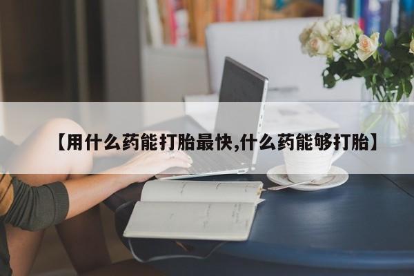 打胎药在线购买联系微信【用什么药能打胎最快,什么药能够打胎】
