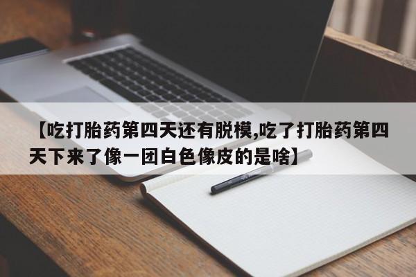打胎药在线购买联系微信【吃打胎药第四天还有脱模,吃了打胎药第四天下来了像一团白色像皮的是啥】