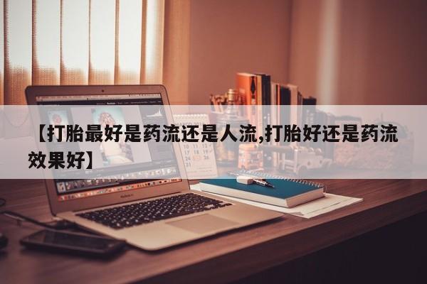 打胎药在线购买联系微信【打胎最好是药流还是人流,打胎好还是药流效果好】