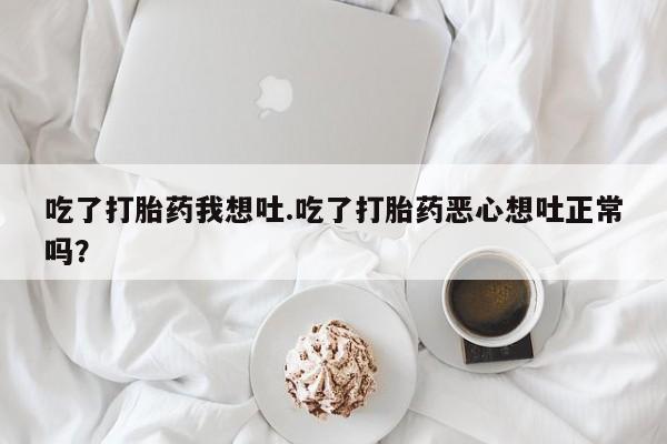 打胎药在线购买联系微信吃了打胎药我想吐.吃了打胎药恶心想吐正常吗？