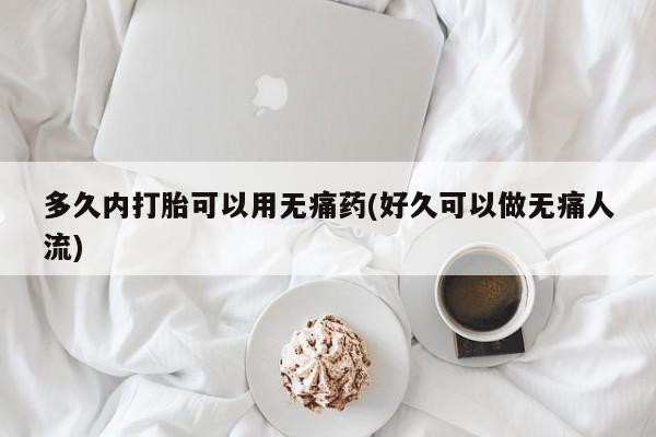 打胎药在线购买联系微信多久内打胎可以用无痛药(好久可以做无痛人流)