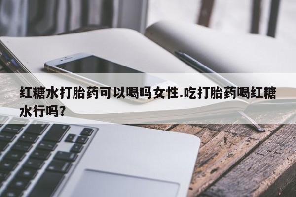 打胎药在线购买联系微信红糖水打胎药可以喝吗女性.吃打胎药喝红糖水行吗？