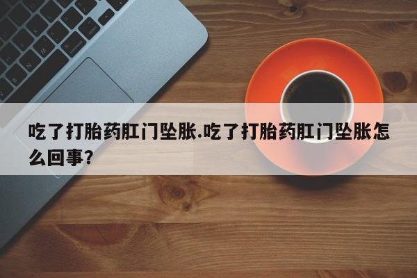 打胎药在线购买联系微信吃了打胎药肛门坠胀.吃了打胎药肛门坠胀怎么回事？