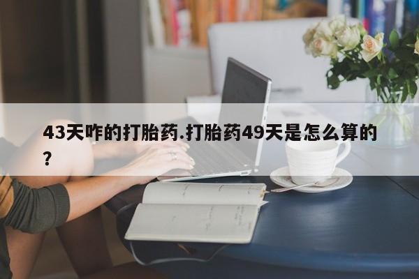 打胎药在线购买联系微信43天咋的打胎药.打胎药49天是怎么算的？