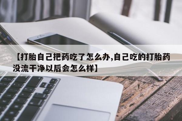 打胎药在线购买联系微信【打胎自己把药吃了怎么办,自己吃的打胎药没流干净以后会怎么样】