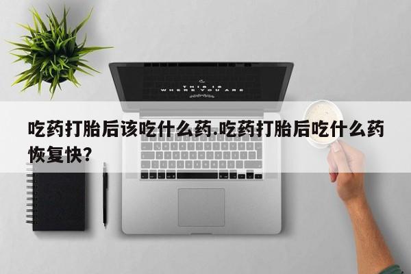 打胎药在线购买联系微信吃药打胎后该吃什么药.吃药打胎后吃什么药恢复快？