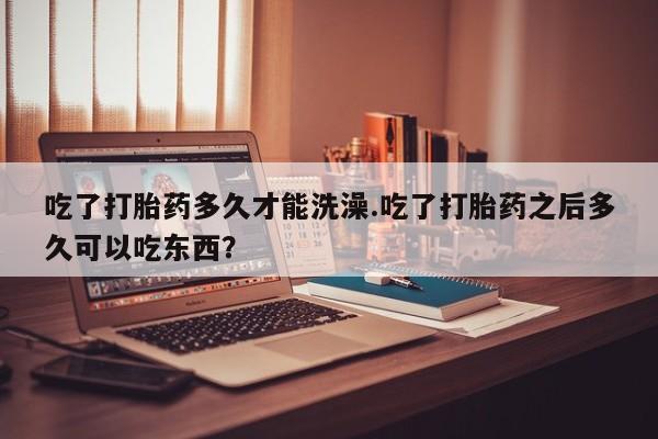 打胎药在线购买联系微信吃了打胎药多久才能洗澡.吃了打胎药之后多久可以吃东西？