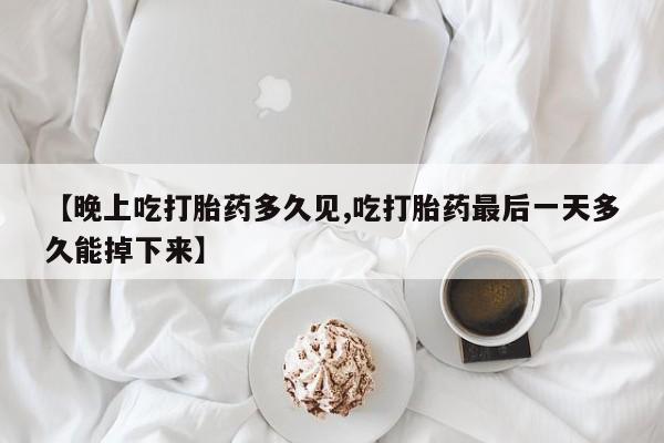 打胎药在线购买联系微信【晚上吃打胎药多久见,吃打胎药最后一天多久能掉下来】