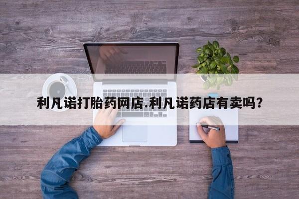 打胎药在线购买联系微信利凡诺打胎药网店.利凡诺药店有卖吗？