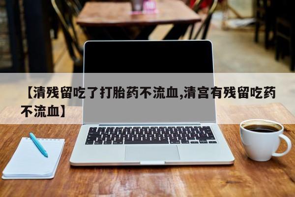 打胎药在线购买联系微信【清残留吃了打胎药不流血,清宫有残留吃药不流血】