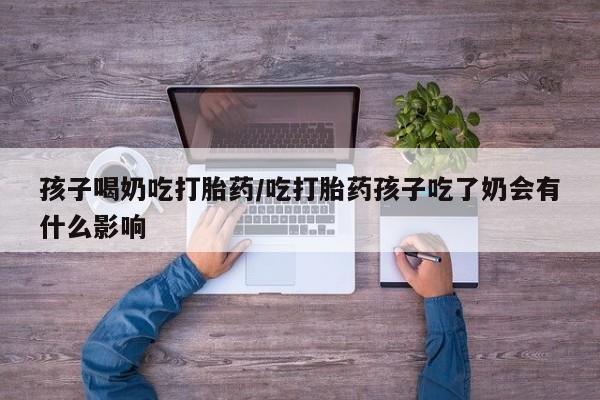 打胎药在线购买联系微信孩子喝奶吃打胎药/吃打胎药孩子吃了奶会有什么影响