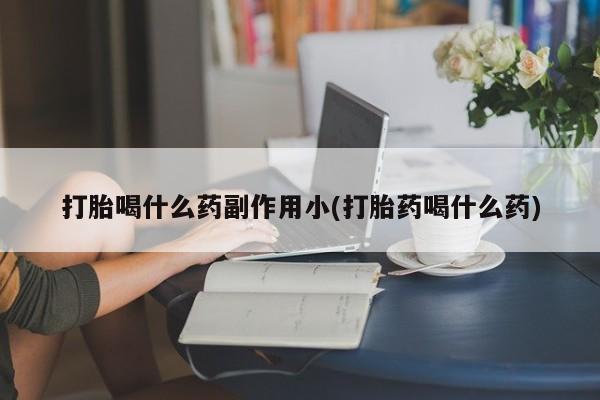 打胎药在线购买联系微信打胎喝什么药副作用小(打胎药喝什么药)